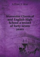 Worcester Classical and English High School: A Record of Forty-Seven Years 1340589559 Book Cover