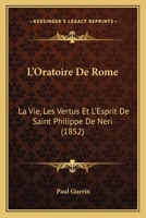 L'Oratoire de Rome: La Vie, Les Vertus Et l'Esprit de Saint Philippe de N�ri, Son Fondateur... 1017775338 Book Cover