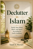 DECLUTTER IN ISLAM: Purify Your Mind, Heart, and Space According to God’s Guidance B0H71MSZ7K Book Cover