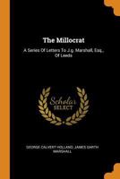 The Millocrat: A Series of Letters to J.G. Marshall, Esq., of Leeds 1017489262 Book Cover
