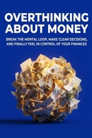Overthinking About Money: Break the Mental Loop, Make Clear Decisions, and Finally Feel in Control of Your Finances B0HBYSZDFS Book Cover