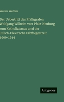 Der Uebertritt des Pfalzgrafen Wolfgang Wilhelm von Pfalz-Neuburg zum Katholizismus und der Julich-Cleve'sche Erbfolgestreit 1609-1614 3386434452 Book Cover