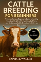 CATTLE BREEDING FOR BEGINNERS: A Comprehensive Beginner’s Guide to Fertility, Genetics, Herd Health, Nutrition, Calf Care, and Sustainable Cattle Breeding for Dairy and Beef Success B0FQ8V4FPT Book Cover