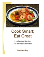Cook Smart; Eat Great: 21st Century Nutrition, Full-flavored Satisfaction 1300729910 Book Cover