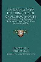 An Inquiry Into the Principles of Church-authority: Or, Reasons for Recalling My Subscription to the Royal Supremacy 101460723X Book Cover