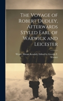 The Voyage of Robert Dudley, Afterwards Styled Earl of Warwick and Leicester 1020823631 Book Cover