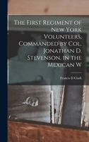 The First Regiment of New York Volunteers, Commanded by Col. Jonathan D. Stevenson, in the Mexican W 1016937679 Book Cover