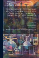 Experiments and Observations On Different Kinds of Air and Other Branches of Natural Philosophy, Connected With the Subject ...: Being the Former Six ... and Methodized, With Many Additions; Volume 1 1021754714 Book Cover
