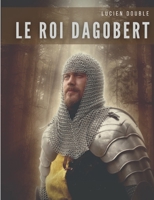 Le roi Dagobert: Au delà de la légende: Dagobert Ier, roi des Francs de la dynastie mérovingienne 2322413887 Book Cover