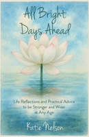 All Bright Days Ahead: Life Reflections and Practical Advice to be Stronger and Wiser at Any Age B0FRHCZQ5K Book Cover