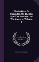 Illustrations of Euripides, on the Ion and the Bacchae...on the Alcestis, Volume 1 1354607783 Book Cover