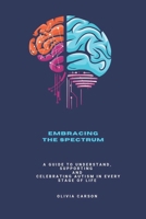 EMBRACING THE SPECTRUM: A GUIDE TO UNDERSTAND, SUPPORTING AND CELEBRATING AUTISM IN EVERY STAGE OF LIFE B0DTV2VLH6 Book Cover