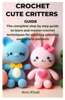 CROCHET CUTE CRITTERS GUIDE: The complete step by step guide to learn and master crochet techniques for creating amazing amigurumi patterns B0CNH3WLZZ Book Cover