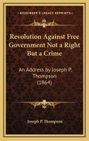 Revolution Against Free Government Not a Right But a Crime 0548566593 Book Cover