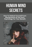 Human Mind Secrets: How To Defend Yourself From Manipulation & Use Dark Psychology For Your Benefit: Dark Psychology Secrets B091MZ29WW Book Cover