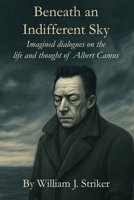 Beneath an Indifferent Sky: Imagined dialogues on the life and thought of Albert Camus B0FJZNMLJX Book Cover