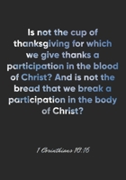 1 Corinthians 10:16 Notebook: Is not the cup of thanksgiving for which we give thanks a participation in the blood of Christ? And is not the bread ... Bible Verse Christian Journal/Diary Gift 1674972660 Book Cover
