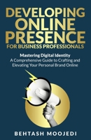 Developing Online Presence for Business Professionals: Mastering Digital Identity: A Comprehensive Guide to Crafting and Elevating Your Personal Brand Online B0CPW27P2T Book Cover