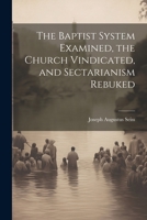 The Baptist System Examined, the Church Vindicated, and Sectarianism Rebuked 1022033344 Book Cover