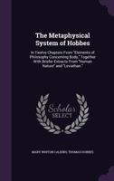 The Metaphysical System of Hobbes: In Twelve Chapters From "Elements of Philosophy Concerning Body," Together With Briefer Extracts From "Human Nature" and "Leviathan." 1359746196 Book Cover