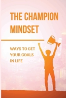 The Champion Mindset: Ways To Get Your Goals In Life: Developing A Growth Mindset B096TRSYPC Book Cover