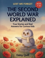 The Second World War Explained: True Stories and Real Answers for Curious Kids (Lest We Forget) B0H8BJ8LRR Book Cover