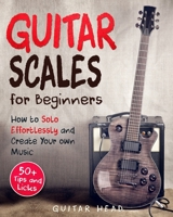 Guitar Scales for Beginners: How to Solo Effortlessly and Create Your Own Music Even If You Don't Know What A Scale Is: Secrets to Your Very First Scale (Guitar Scales Mastery) 1070527963 Book Cover