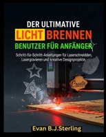 DER ULTIMATIVE LICHT BRENNENBENUTZER FÜHRUNG FÜR ANFÄNGER: Schritt-für-Schritt-Anleitungen für Laserschneiden, Lasergravieren und kreative Designprojekte (German Edition) B0FNNPF8LN Book Cover
