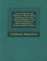 On the Injuries and Diseases of Bones: Eing Selections from the Collected Edition of the Clinical Lectures of Baron Dupuytren; Translated and Edited by F. Le Gros Clark 1145096239 Book Cover