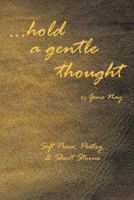 . . . Hold a Gentle Thought: Soft Prose, Poetry & Short Stories 1481703560 Book Cover