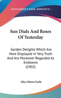 Sun Dials and Roses of Yesterday: Garden Delights Which Are Here Displayed in Very Truth and Are Moreover Regarded as Emblems (Tut Books) 0804809682 Book Cover