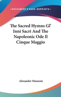 The Sacred Hymns Gl' Inni Sacri And The Napoleonic Ode Il Cinque Maggio Of Alexander Manzoni: Tr. In English Rhyme, With Portrait, Biographical ... And Appendix Containing The Italian Texts 1017789975 Book Cover