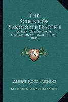 The Science Of Pianoforte Practice: An Essay On The Proper Utilization Of Practice Time 1377389545 Book Cover