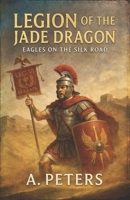 Legion of the Jade Dragon: Eagles on the Silk Road B0F5Q757K9 Book Cover