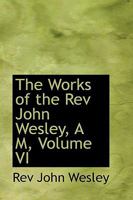 The Works of the Rev John Wesley, A M; Volume VI 1018243739 Book Cover