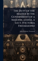 The Duty of the Master in the Government of a Masonic Lodge, a Lect. (Victoria Freemasons) 1023645440 Book Cover