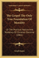 The Gospel The Only True Foundation Of Morality: Or The Practical Nature And Tendency Of Christian Doctrine 110426479X Book Cover