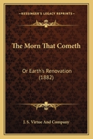 The Morn That Cometh: Or Earth's Renovation 1104315777 Book Cover