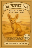 The Fennec Fox – Desert Survivor with Giant Ears: A Complete Fennec Fox Pet Care Guide – Adaptations, Diet, Training, Enrichment, and Responsible Fox Ownership Facts B0FX758SGD Book Cover