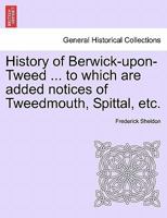 History of Berwick-upon-Tweed ... to which are added notices of Tweedmouth, Spittal, etc. 1241489866 Book Cover