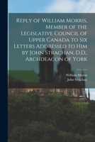 Reply of William Morris, Member of the Legislative Council of Upper Canada to Six Letters Addressed to Him by John Strachan, D.D., Archdeacon of York [microform] 1013740459 Book Cover