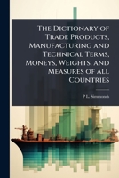 The Dictionary of Trade Products, Manufacturing and Technical Terms, Moneys, Weights, and Measures of all Countries 1024085589 Book Cover