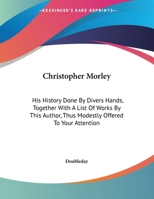 Christopher Morley; His History Done by Divers Hands, Together With a List of Works by This Author, Thus Modestly Offered to Your Attention 0548470537 Book Cover