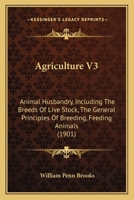 Agriculture V3: Animal Husbandry, Including The Breeds Of Live Stock, The General Principles Of Breeding, Feeding Animals 1120141125 Book Cover