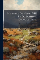 Histoire De Henri VIII Et Du Schisme D'angleterre, Volume 1 1144093775 Book Cover