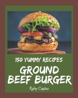 150 Yummy Ground Beef Burger Recipes: Yummy Ground Beef Burger Cookbook - Your Best Friend Forever B08JVKFQD6 Book Cover