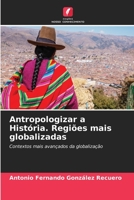 Antropologizar a História. Regiões mais globalizadas: Contextos mais avançados da globalização 6206358178 Book Cover