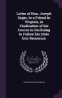 Letter of Hon. Joseph Segar, to a Friend in Virginia, in Vindication of His Course in Declining to Follow His State Into Secession 1359518401 Book Cover