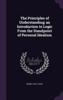 The Principles of Understanding; an Introduction to Logic From the Standpoint of Personal Idealism 1347379118 Book Cover
