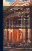 A Century of Banking in Dundee; Being the Annual Balance Sheets of the Dundee Banking Company, From 1764 to 1864. Containing the Balance Sheets of ... Scotch and English Banking During the Period 1022440381 Book Cover